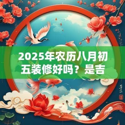 2025年农历八月初五装修好吗？是吉日吗？