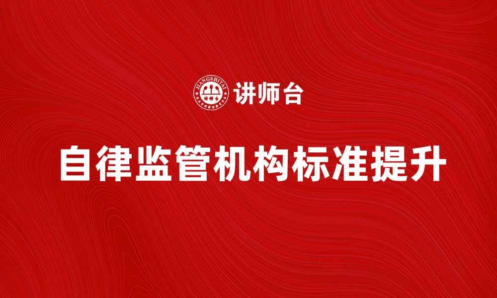 自律监管机构如何提升行业标准与透明度