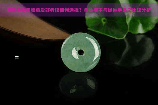新手收藏指南：金丝楠木与绿檀手串的比较分析
