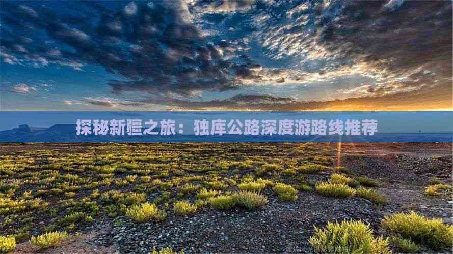探秘新疆之旅：独库公路深度游路线推荐