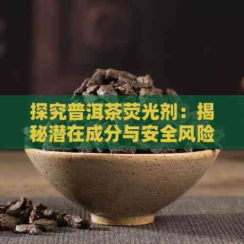 探究普洱茶荧光剂：揭秘潜在成分与安全风险