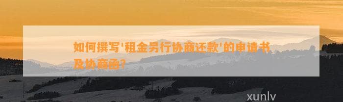 如何撰写'租金另行协商还款'的申请书及协商函？