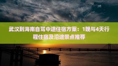 武汉到海南自驾中途住宿方案：1晚与4天行程住宿及沿途景点推荐