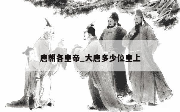 唐朝各皇帝_大唐多少位皇上