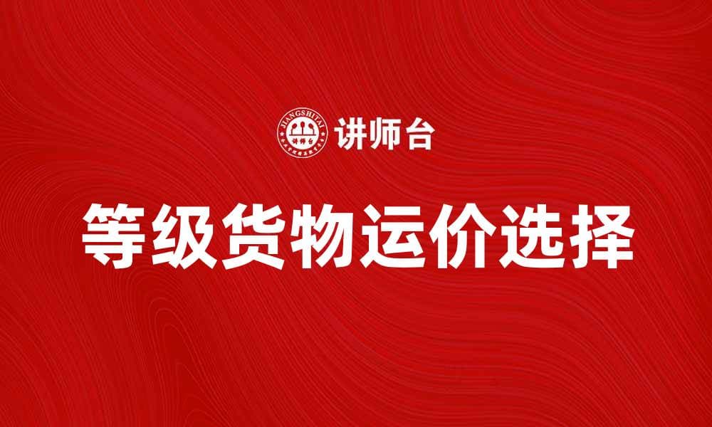等级货物运价解析：如何选择最优运输方案