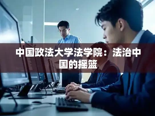中国政法大学法学院：法治中国的摇篮