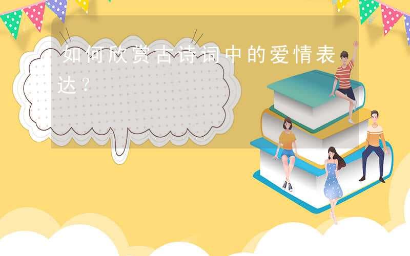 如何欣赏古诗词中的爱情表达？