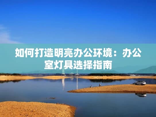 如何打造明亮办公环境：办公室灯具选择指南