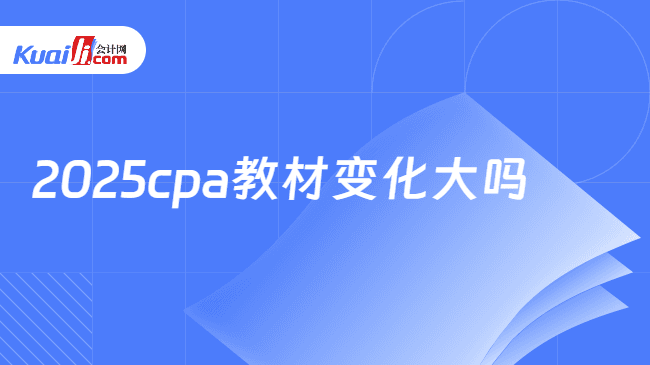 2025年CPA教材变化大吗？如何应对教材变化？