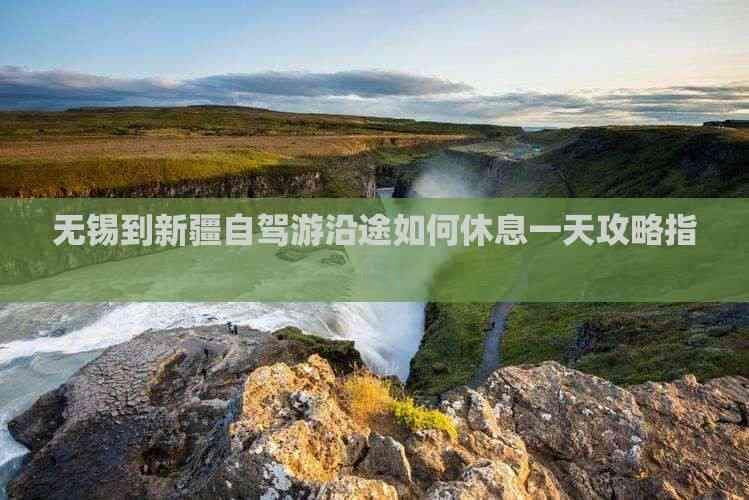 无锡到新疆自驾游沿途如何休息一天攻略指南