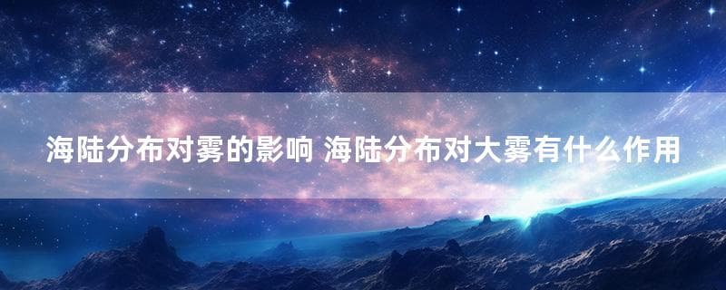 海陆分布对雾的影响 海陆分布对大雾有什么作用