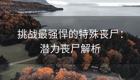 明日之后：潜力丧尸特性解析与应对策略