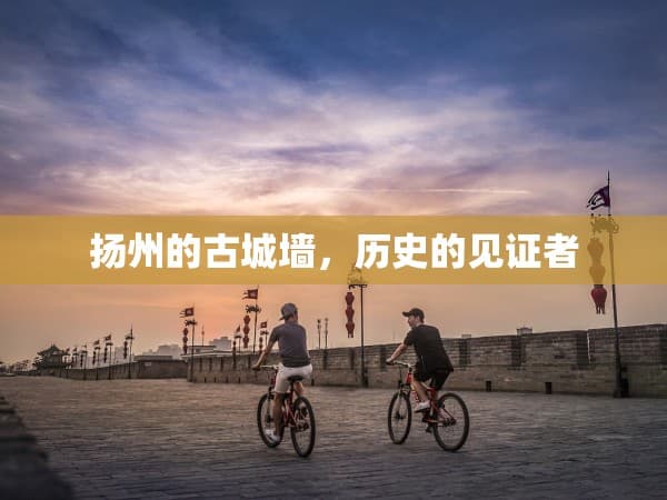 扬州古城墙：千年历史的见证者与文化传承者