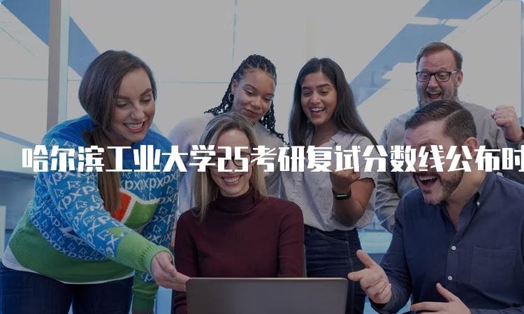 哈尔滨工业大学25考研复试分数线公布时间及相关信息解析