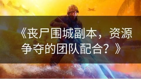 丧尸围城副本：资源争夺的团队配合