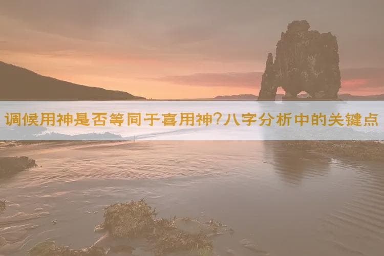 调候用神是否等同于喜用神？八字分析中的关键点