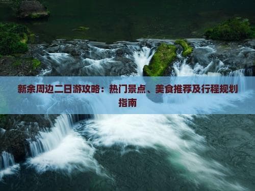 新余周边二日游攻略：热门景点、美食推荐及行程规划指南