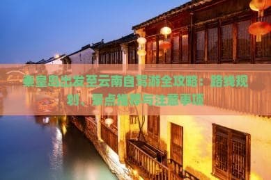 秦皇岛出发至云南自驾游全攻略：路线规划、景点推荐与注意事项