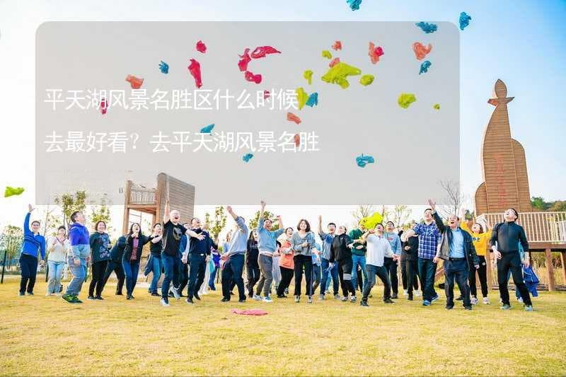 春赏花海夏戏水，秋冬各有千秋：平天湖四季游攻略