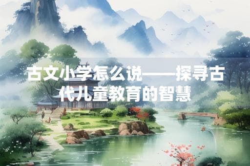 古文小学怎么说——探寻古代儿童教育的智慧