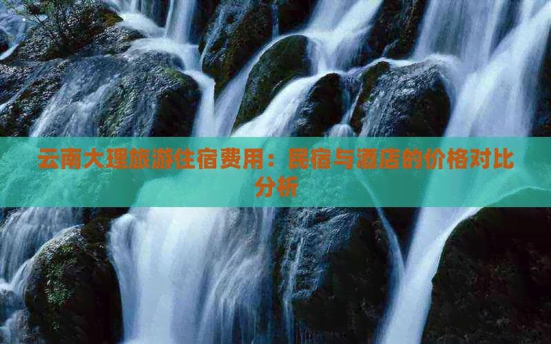 云南大理旅游住宿费用：民宿与酒店的价格对比分析