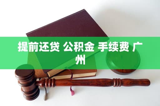 广州公积金贷款提前还款全攻略：政策、手续及费用详解