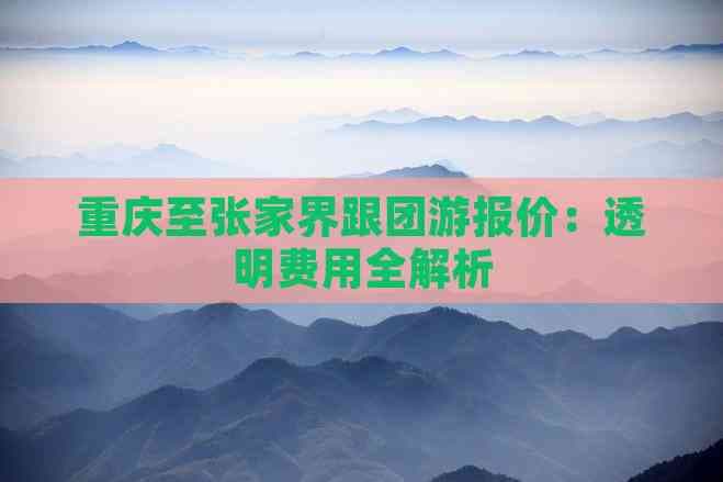 重庆至张家界跟团游报价：透明费用全解析