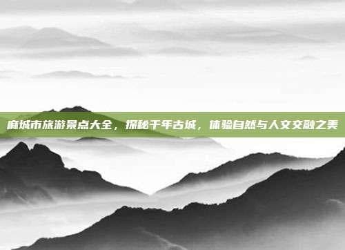 麻城市旅游景点大全，探秘千年古城，体验自然与人文交融之美