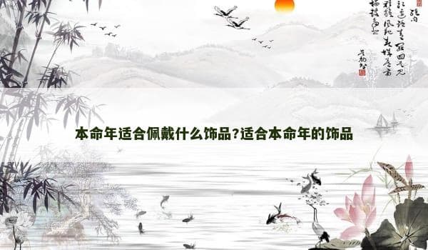 本命年适合佩戴什么饰品？这些传统饰品寓意吉祥，助力转运