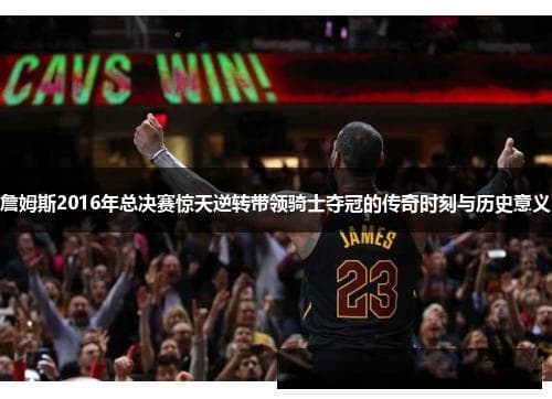 詹姆斯2016年总决赛惊天逆转带领骑士夺冠的传奇时刻与历史意义