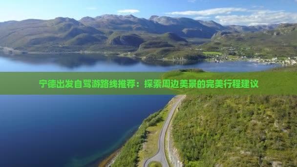 宁德出发自驾游路线推荐：探索周边美景的完美行程建议