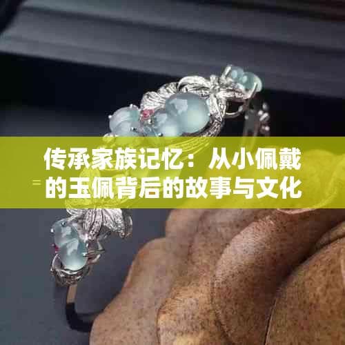 传承家族记忆：从小佩戴的玉佩背后的故事与文化意义