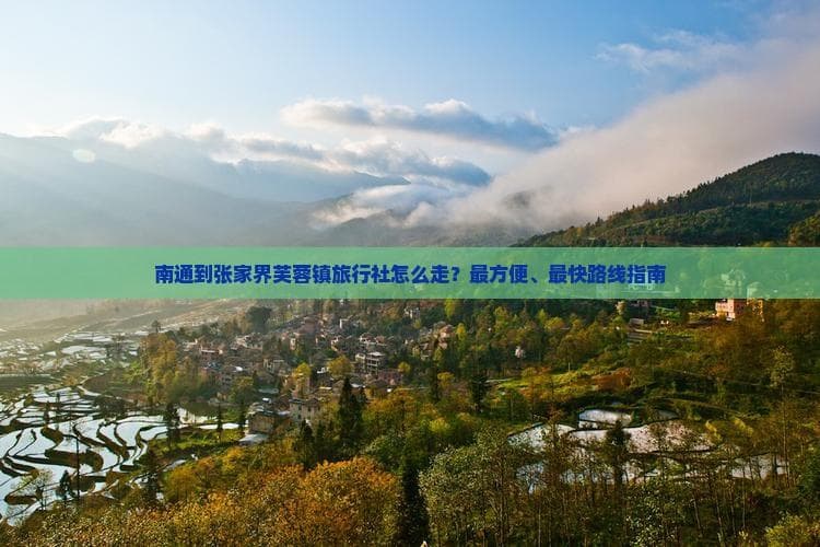 南通到张家界芙蓉镇旅行社怎么走？最方便、最快路线指南