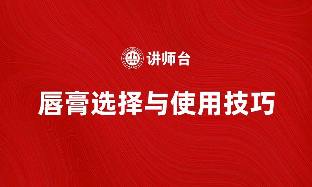 唇膏的选择与使用技巧，打造完美唇妆