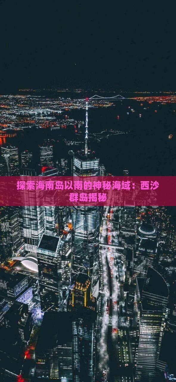 揭秘海南岛以南的神秘海域：西沙群岛全攻略
