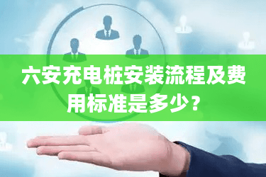 六安充电桩安装流程及费用标准