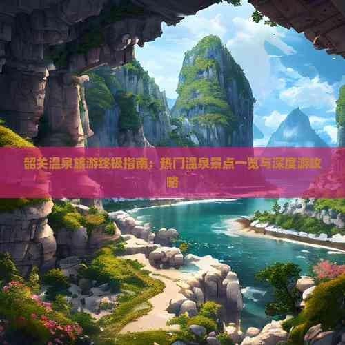韶关温泉旅游终极指南：热门温泉景点一览与深度游攻略