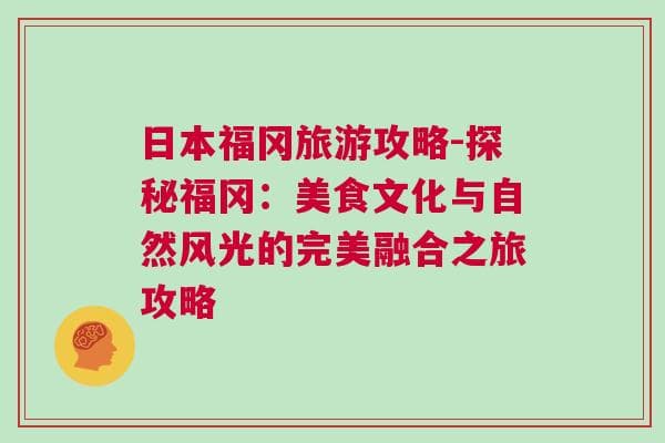 日本福冈旅游攻略-探秘福冈：美食文化与自然风光的完美融合之旅攻略