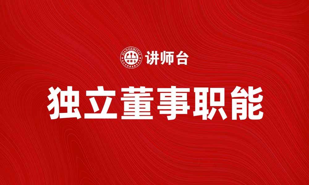 独立董事在公司治理中的重要作用与职责解析