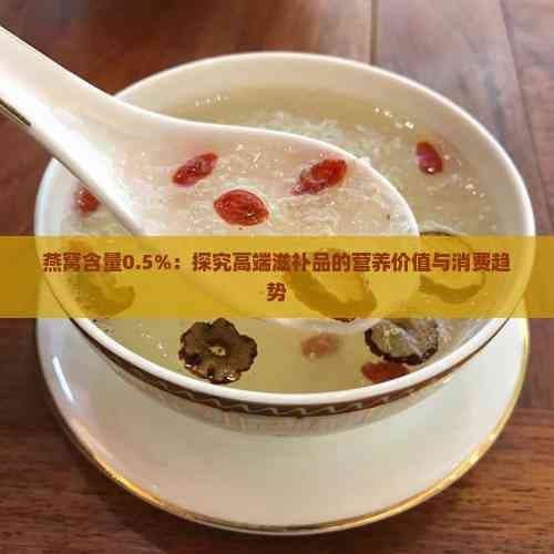 燕窝含量0.5%：探究高端滋补品的营养价值与消费趋势