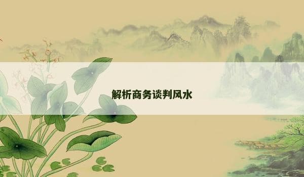 解析商务谈判风水：如何运用风水原则提升谈判成功率