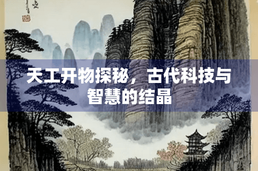 天工开物探秘，古代科技与智慧的结晶