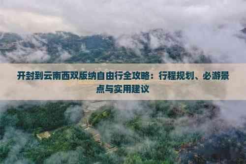 开封到云南西双版纳自由行全攻略：行程规划、必游景点与实用建议