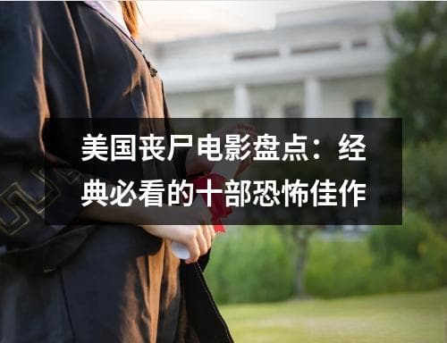 美国丧尸电影盘点：经典必看的十部恐怖佳作