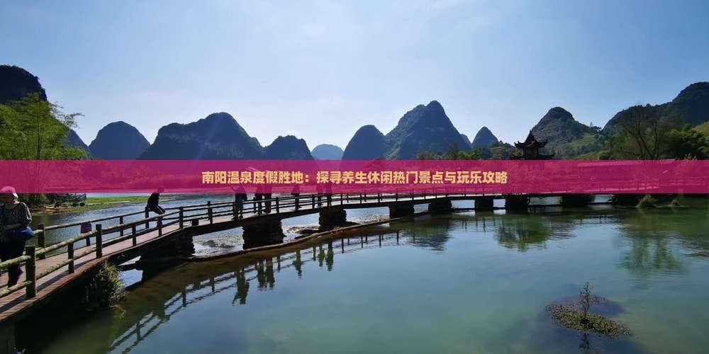 南阳温泉度假胜地：探寻养生休闲热门景点与玩乐攻略