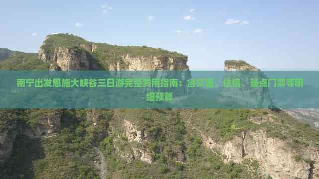 南宁出发恩施大峡谷三日游完整费用指南：含交通、住宿、景点门票等明细预算