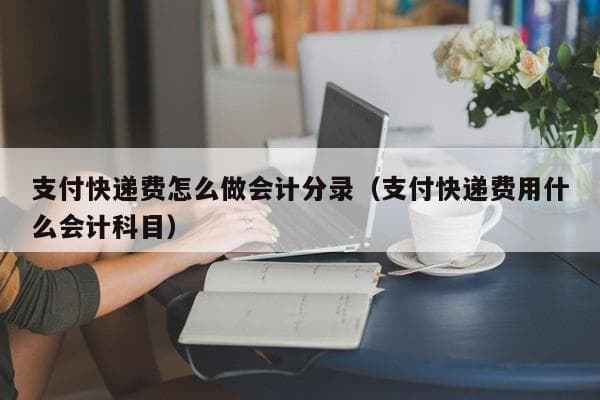 支付快递费怎么做会计分录（支付快递费用什么会计科目）