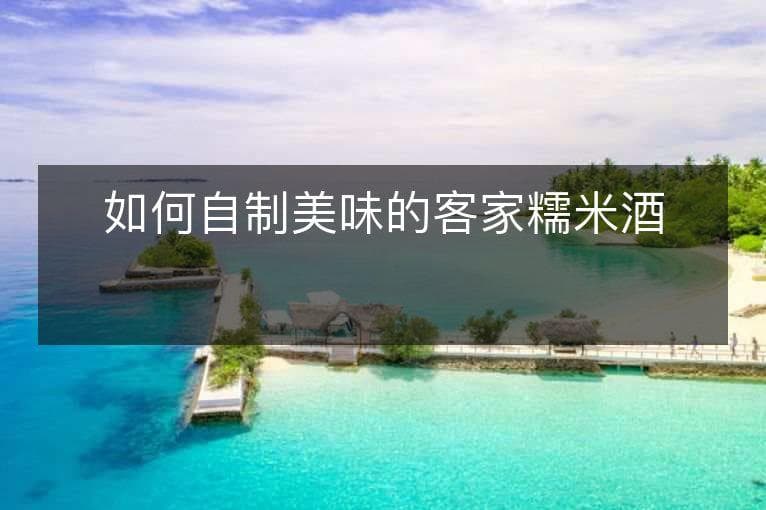 如何自制美味的客家糯米酒？