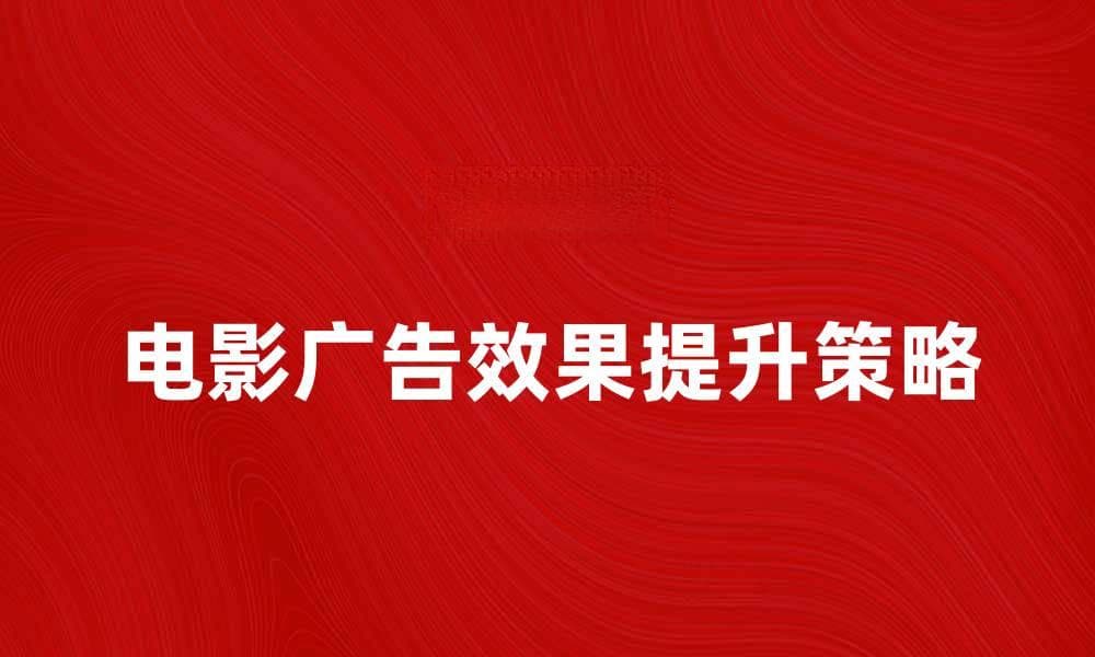 提升电影广告效果的五大策略与技巧