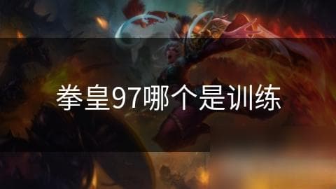 拳皇97训练模式揭秘：从新手到高手的必经之路，你准备好了吗？